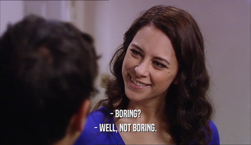 - BORING? - WELL, NOT BORING. 