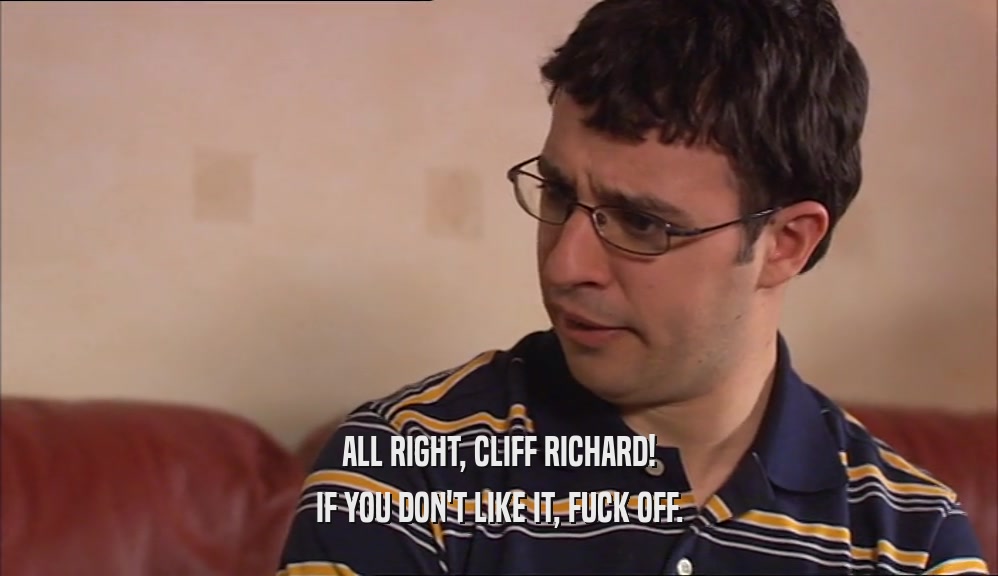 ALL RIGHT, CLIFF RICHARD! IF YOU DON'T LIKE IT, FUCK OFF. 