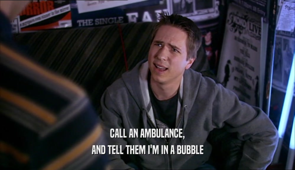 CALL AN AMBULANCE, AND TELL THEM I'M IN A BUBBLE 