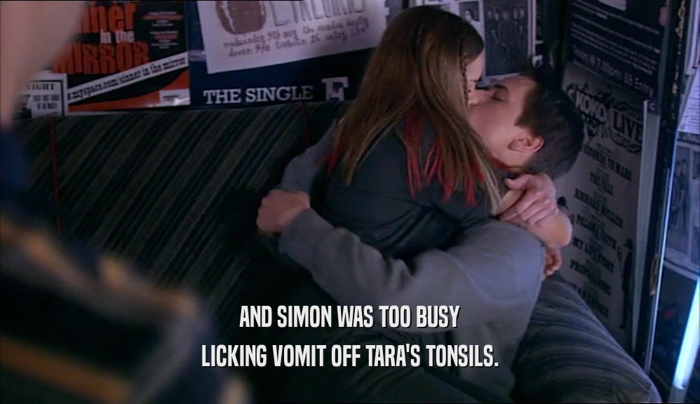 AND SIMON WAS TOO BUSY LICKING VOMIT OFF TARA'S TONSILS. 