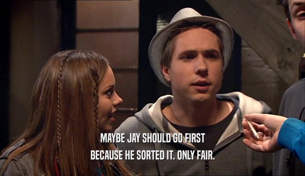 MAYBE JAY SHOULD GO FIRST BECAUSE HE SORTED IT. ONLY FAIR. 