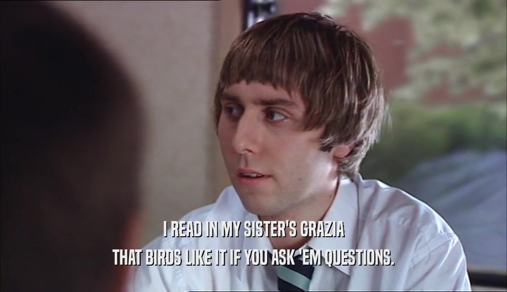 I READ IN MY SISTER'S GRAZIA THAT BIRDS LIKE IT IF YOU ASK 'EM QUESTIONS. 