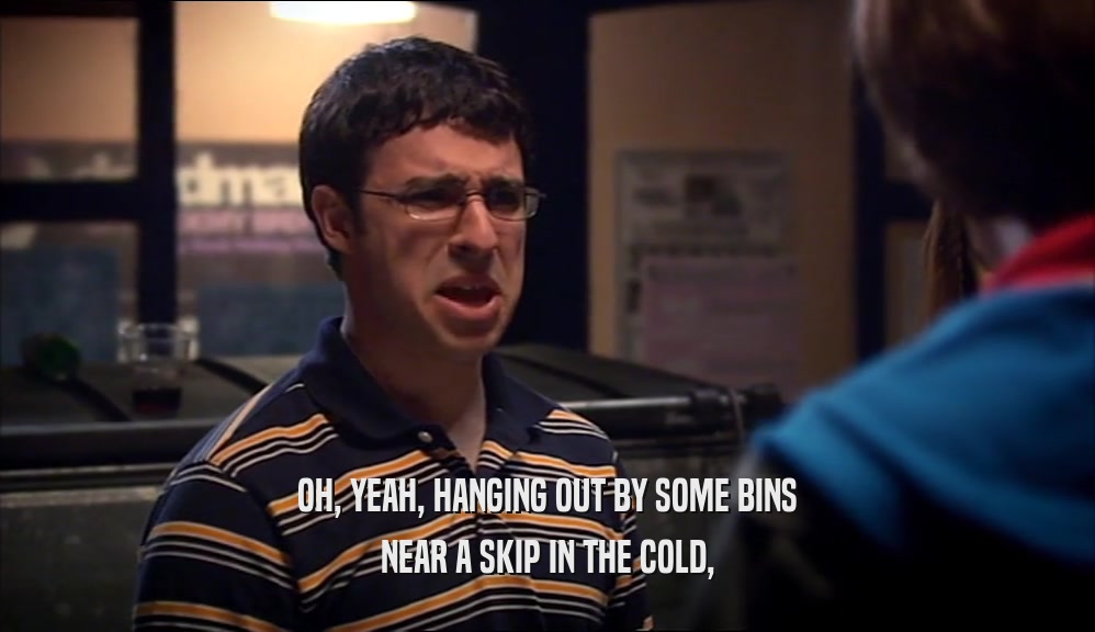 OH, YEAH, HANGING OUT BY SOME BINS NEAR A SKIP IN THE COLD, 