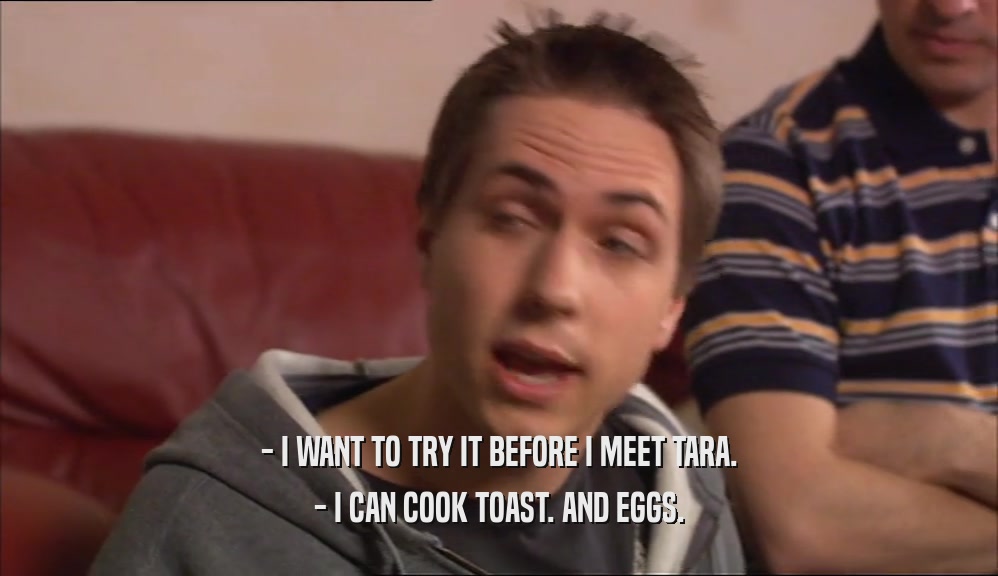 - I WANT TO TRY IT BEFORE I MEET TARA. - I CAN COOK TOAST. AND EGGS. 