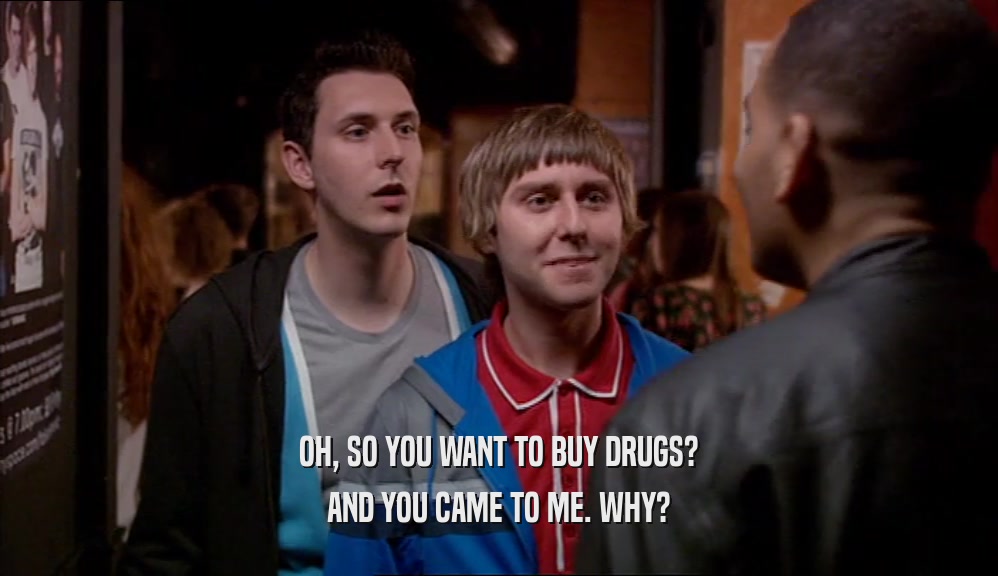 OH, SO YOU WANT TO BUY DRUGS? AND YOU CAME TO ME. WHY? 