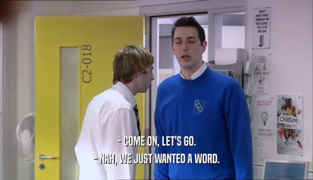 - COME ON, LET'S GO. - NAH, WE JUST WANTED A WORD. 