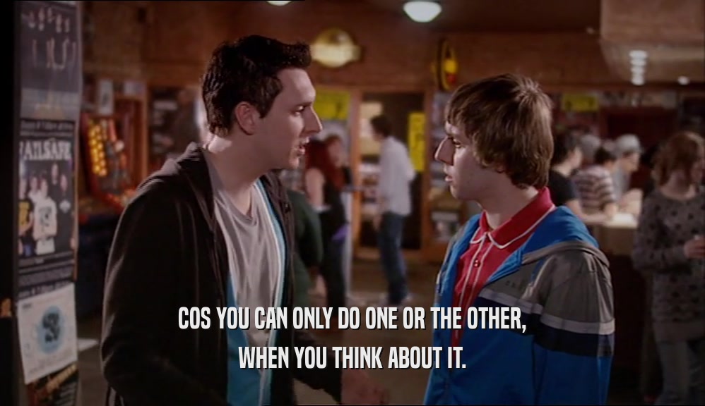COS YOU CAN ONLY DO ONE OR THE OTHER, WHEN YOU THINK ABOUT IT. 