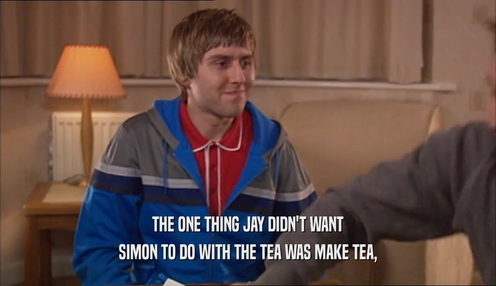 THE ONE THING JAY DIDN'T WANT
 SIMON TO DO WITH THE TEA WAS MAKE TEA,
 