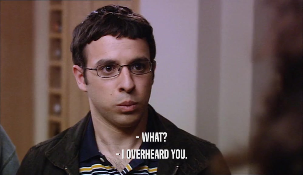 - WHAT? - I OVERHEARD YOU. 
