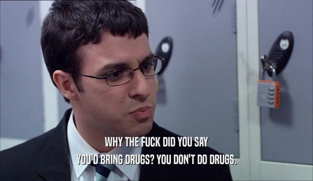 WHY THE FUCK DID YOU SAY YOU'D BRING DRUGS? YOU DON'T DO DRUGS. 