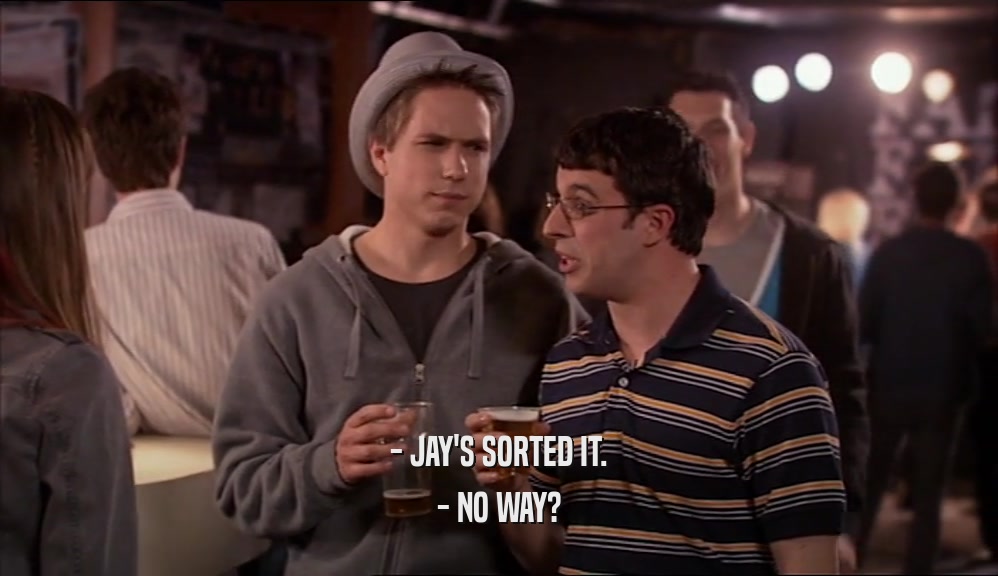 - JAY'S SORTED IT. - NO WAY? 