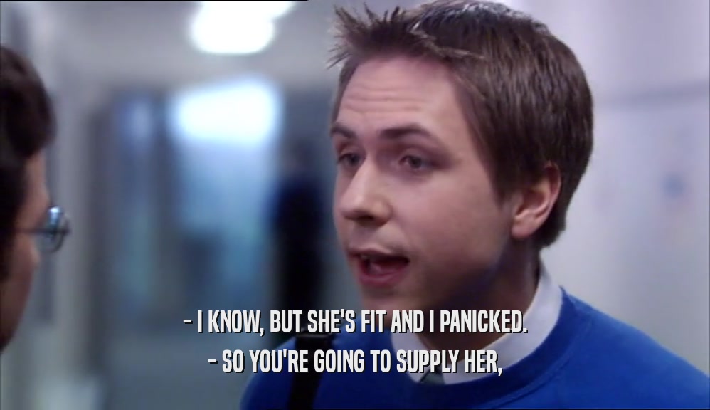 - I KNOW, BUT SHE'S FIT AND I PANICKED. - SO YOU'RE GOING TO SUPPLY HER, 