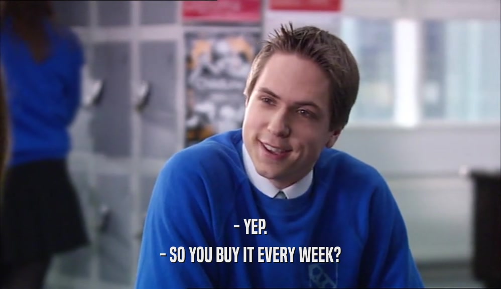 - YEP. - SO YOU BUY IT EVERY WEEK? 