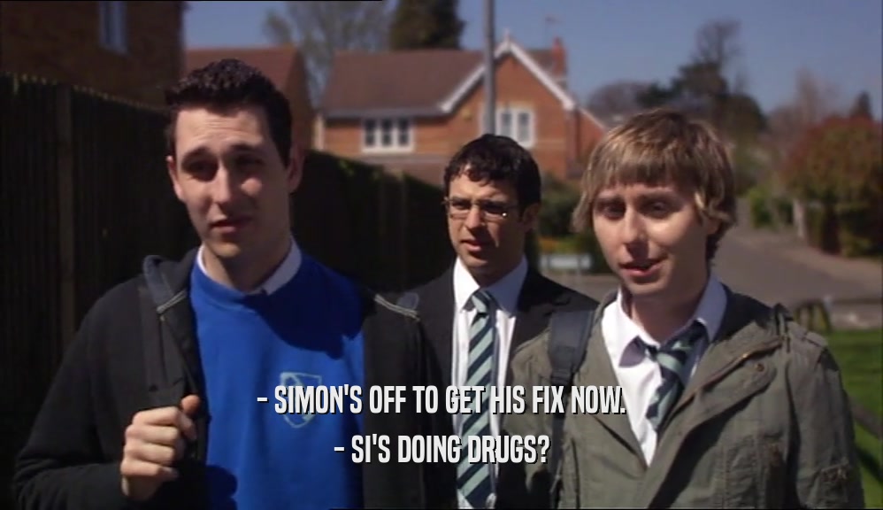 - SIMON'S OFF TO GET HIS FIX NOW. - SI'S DOING DRUGS? 
