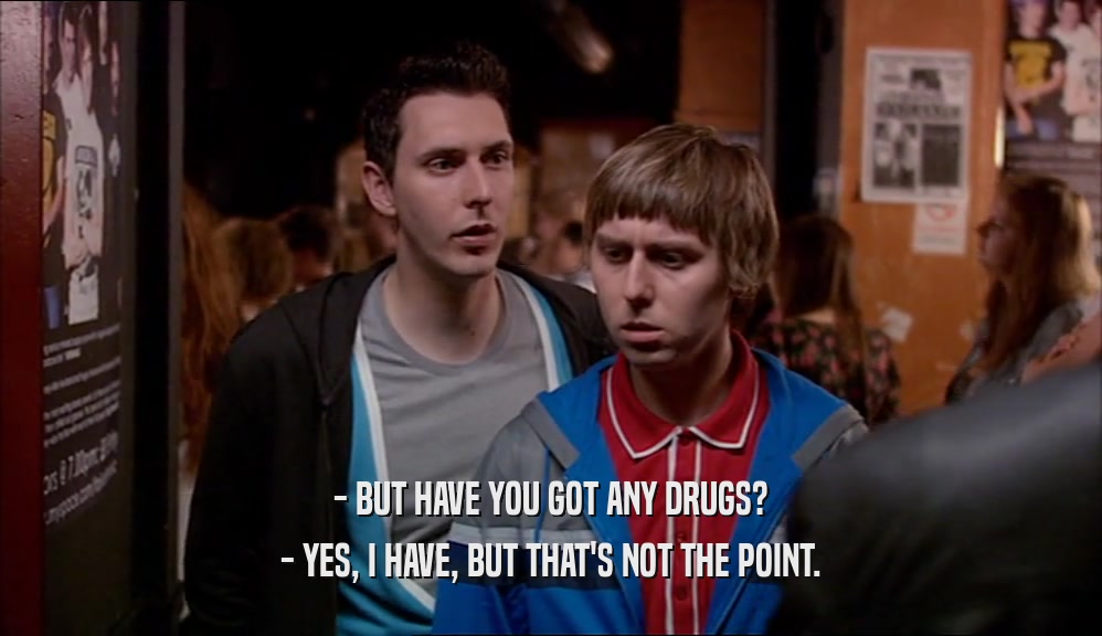 - BUT HAVE YOU GOT ANY DRUGS? - YES, I HAVE, BUT THAT'S NOT THE POINT. 