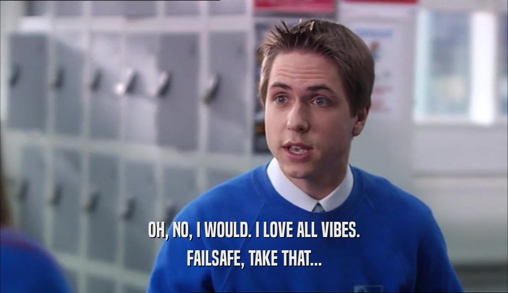 OH, NO, I WOULD. I LOVE ALL VIBES. FAILSAFE, TAKE THAT... 