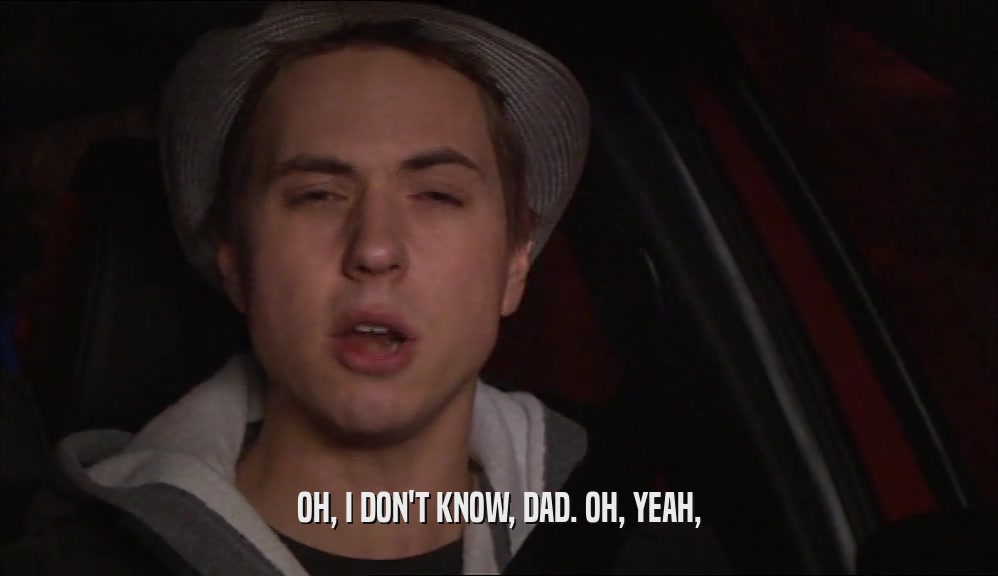 OH, I DON'T KNOW, DAD. OH, YEAH,  