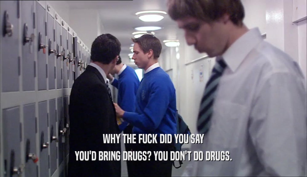 WHY THE FUCK DID YOU SAY YOU'D BRING DRUGS? YOU DON'T DO DRUGS. 