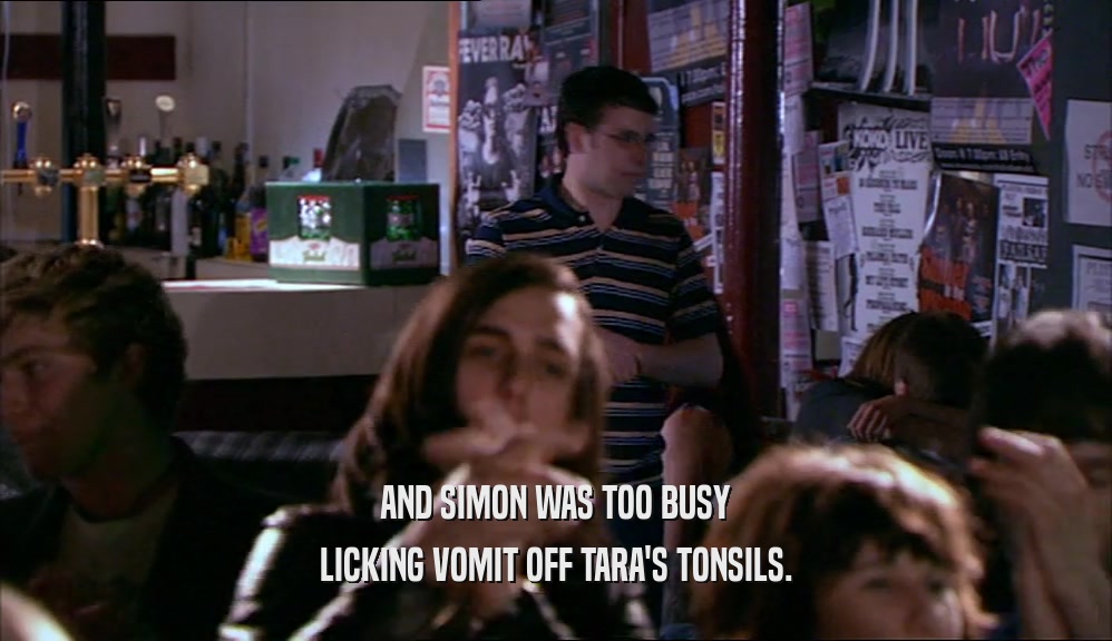 AND SIMON WAS TOO BUSY LICKING VOMIT OFF TARA'S TONSILS. 