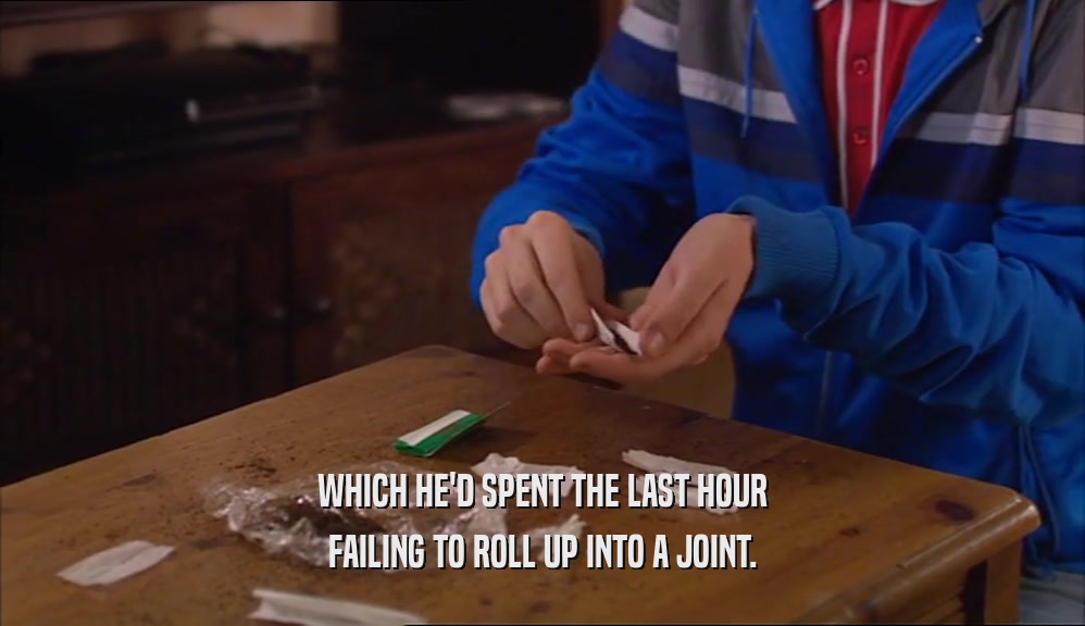 WHICH HE'D SPENT THE LAST HOUR
 FAILING TO ROLL UP INTO A JOINT.
 