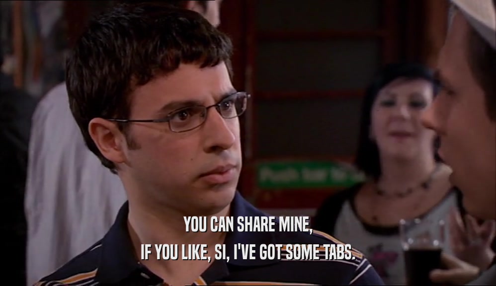 YOU CAN SHARE MINE, IF YOU LIKE, SI, I'VE GOT SOME TABS. 