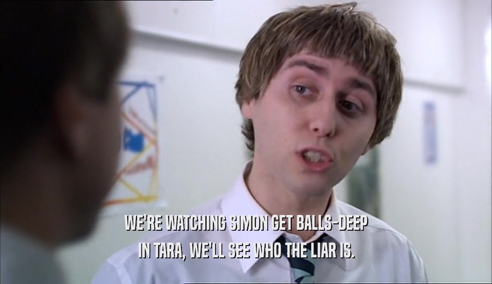 WE'RE WATCHING SIMON GET BALLS-DEEP IN TARA, WE'LL SEE WHO THE LIAR IS. 
