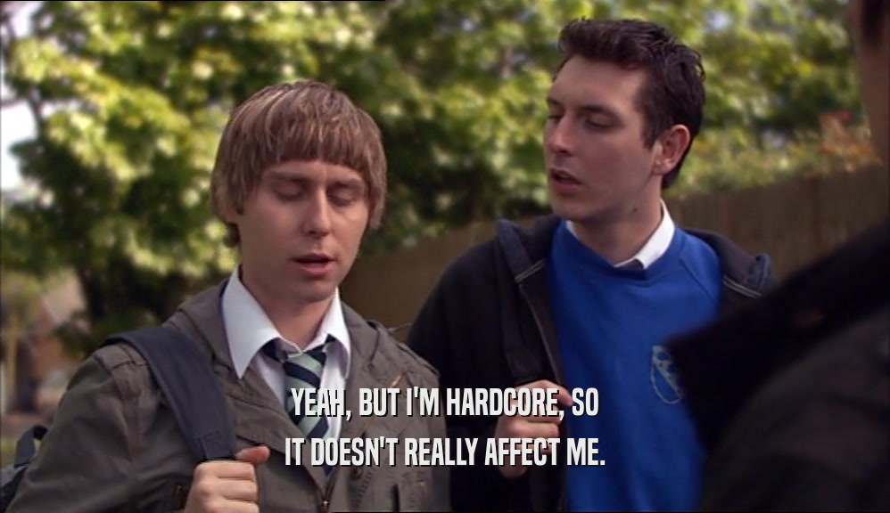 YEAH, BUT I'M HARDCORE, SO IT DOESN'T REALLY AFFECT ME. 