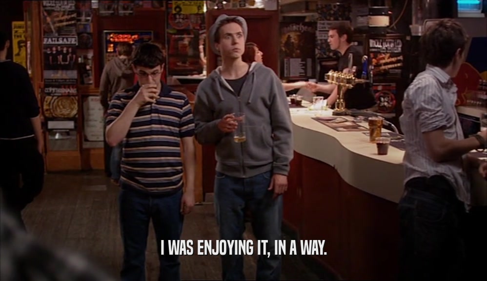 I WAS ENJOYING IT, IN A WAY.  