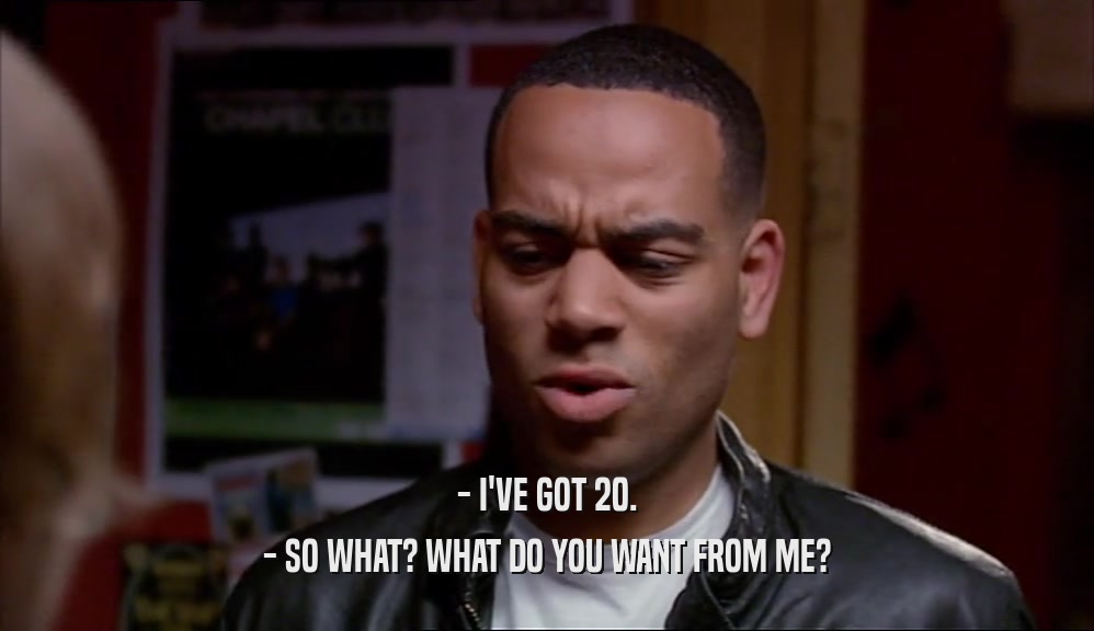 - I'VE GOT 20. - SO WHAT? WHAT DO YOU WANT FROM ME? 