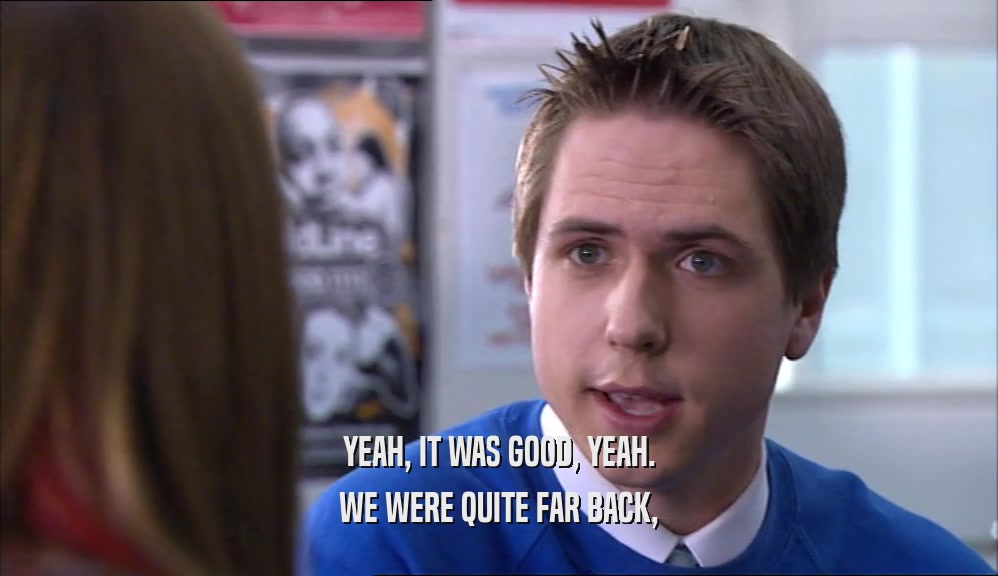 YEAH, IT WAS GOOD, YEAH. WE WERE QUITE FAR BACK, 