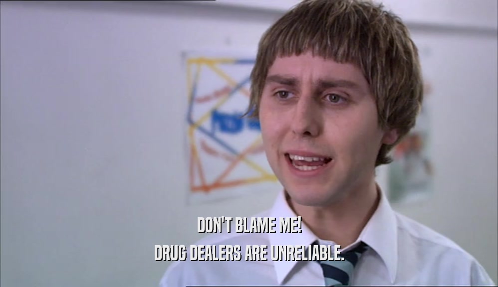 DON'T BLAME ME! DRUG DEALERS ARE UNRELIABLE. 