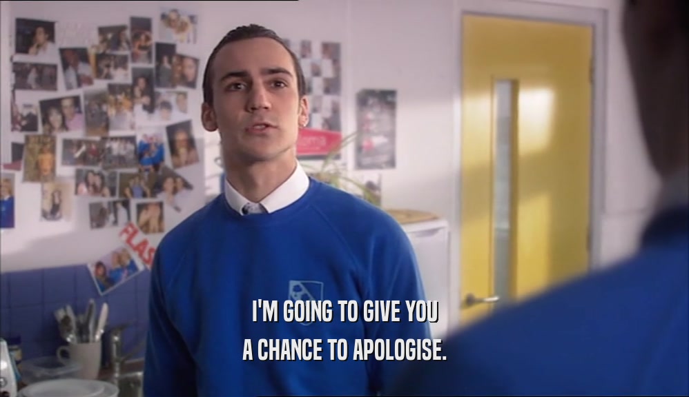 I'M GOING TO GIVE YOU A CHANCE TO APOLOGISE. 