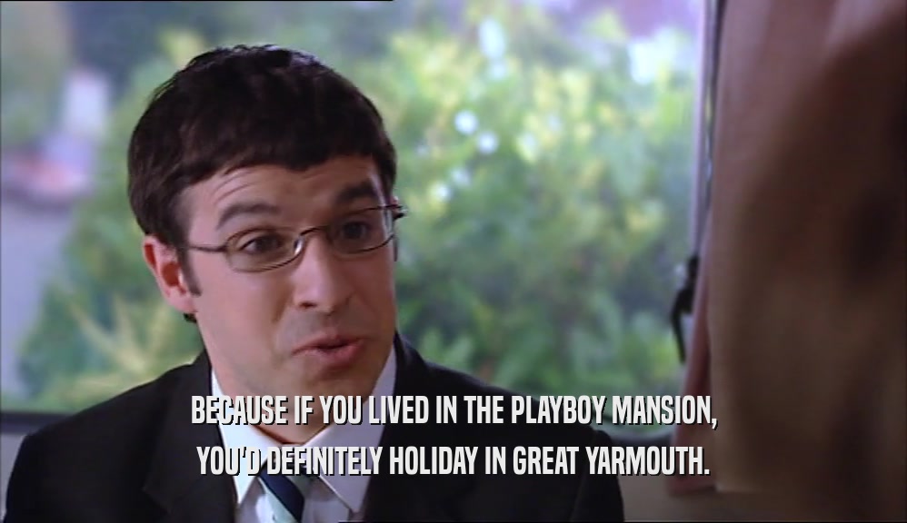 BECAUSE IF YOU LIVED IN THE PLAYBOY MANSION, YOU'D DEFINITELY HOLIDAY IN GREAT YARMOUTH. 
