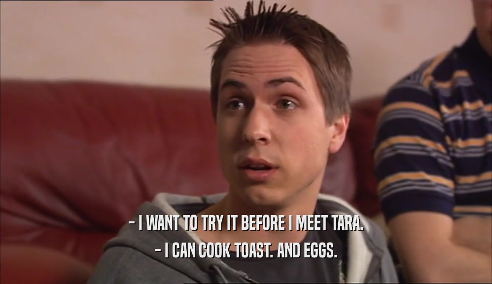 - I WANT TO TRY IT BEFORE I MEET TARA.
 - I CAN COOK TOAST. AND EGGS.
 