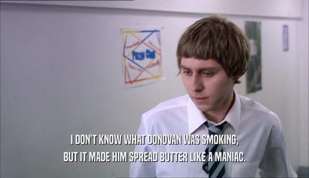 I DON'T KNOW WHAT DONOVAN WAS SMOKING,
 BUT IT MADE HIM SPREAD BUTTER LIKE A MANIAC.
 