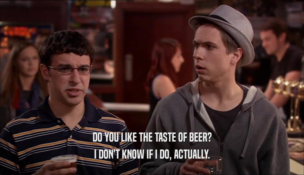 DO YOU LIKE THE TASTE OF BEER? I DON'T KNOW IF I DO, ACTUALLY. 