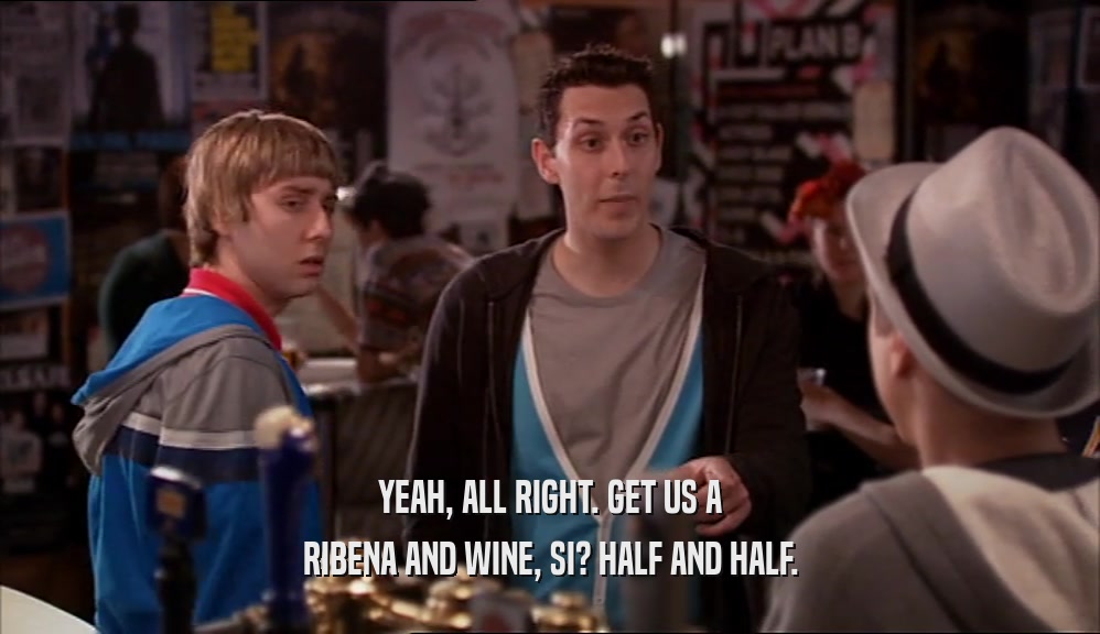 YEAH, ALL RIGHT. GET US A RIBENA AND WINE, SI? HALF AND HALF. 