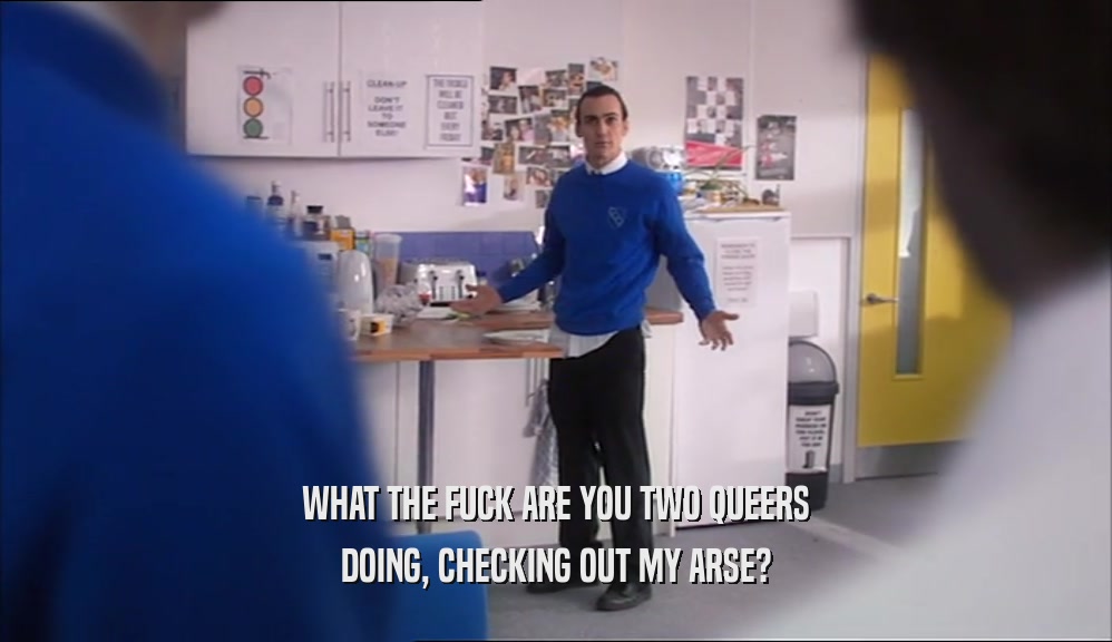 WHAT THE FUCK ARE YOU TWO QUEERS DOING, CHECKING OUT MY ARSE? 