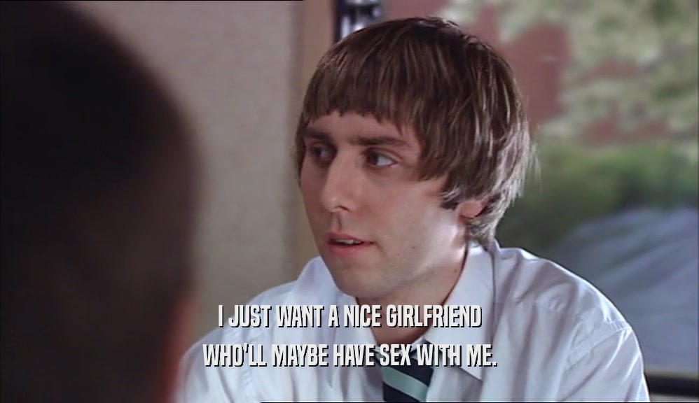 I JUST WANT A NICE GIRLFRIEND WHO'LL MAYBE HAVE SEX WITH ME. 