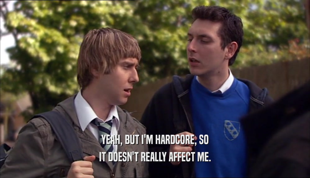 YEAH, BUT I'M HARDCORE, SO IT DOESN'T REALLY AFFECT ME. 