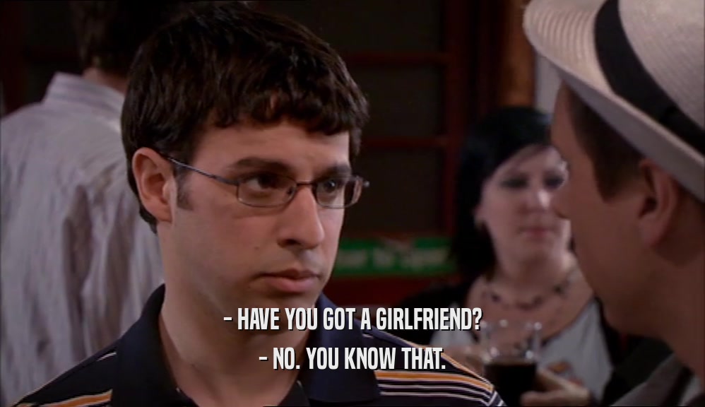 - HAVE YOU GOT A GIRLFRIEND? - NO. YOU KNOW THAT. 