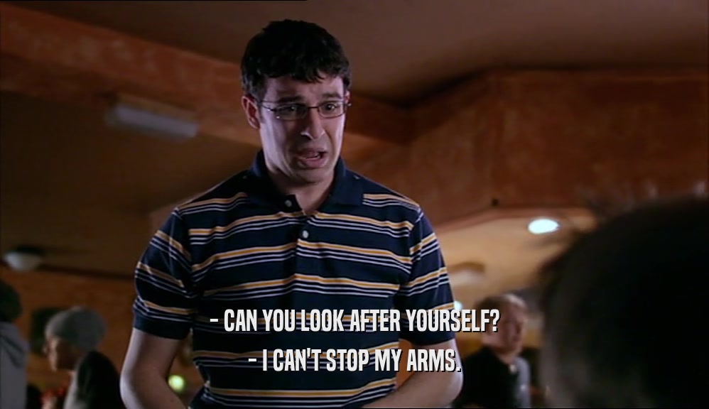 - CAN YOU LOOK AFTER YOURSELF? - I CAN'T STOP MY ARMS. 