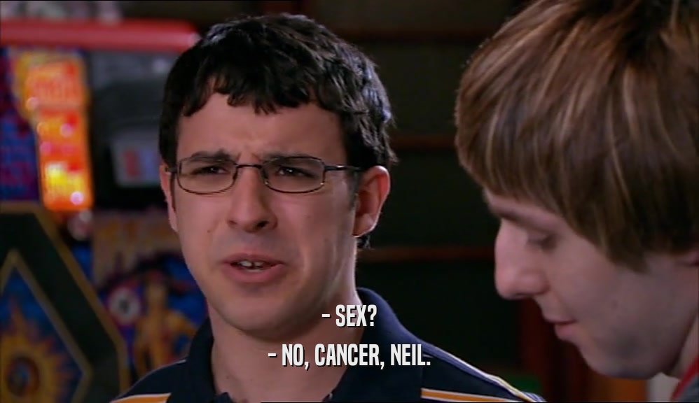 - SEX? - NO, CANCER, NEIL. 