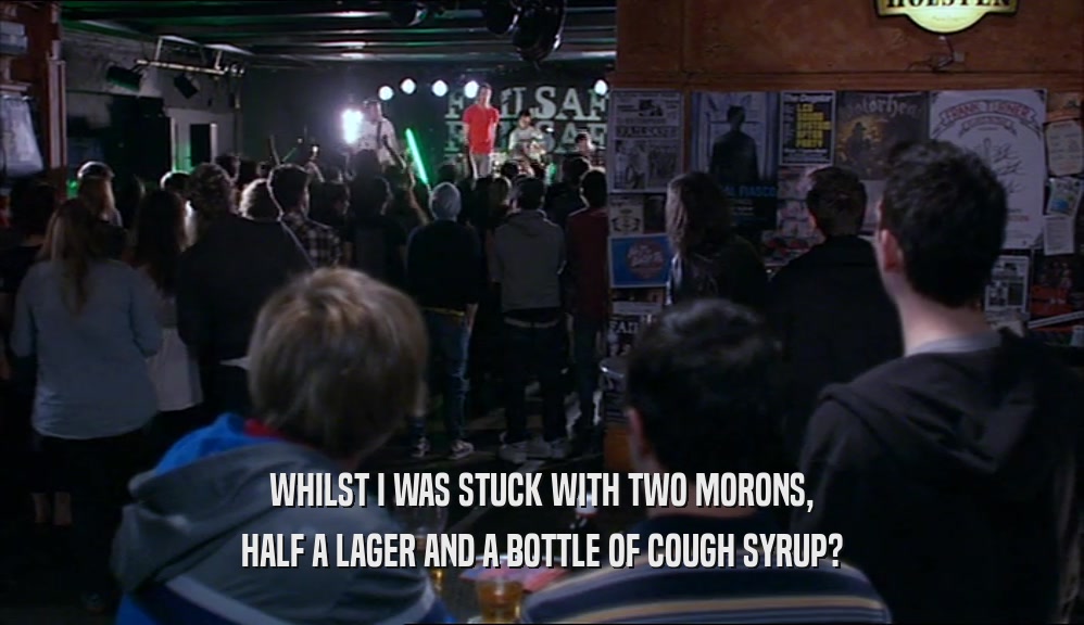 WHILST I WAS STUCK WITH TWO MORONS, HALF A LAGER AND A BOTTLE OF COUGH SYRUP? 