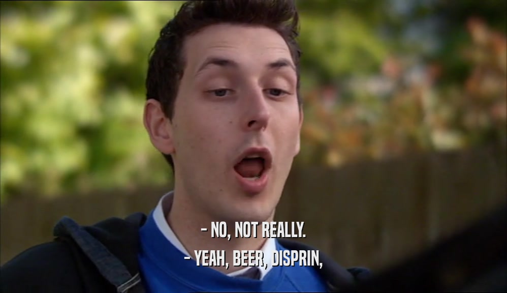 - NO, NOT REALLY. - YEAH, BEER, DISPRIN, 