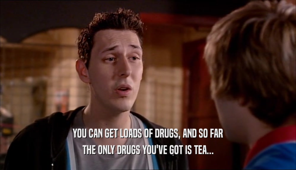 YOU CAN GET LOADS OF DRUGS, AND SO FAR THE ONLY DRUGS YOU'VE GOT IS TEA... 