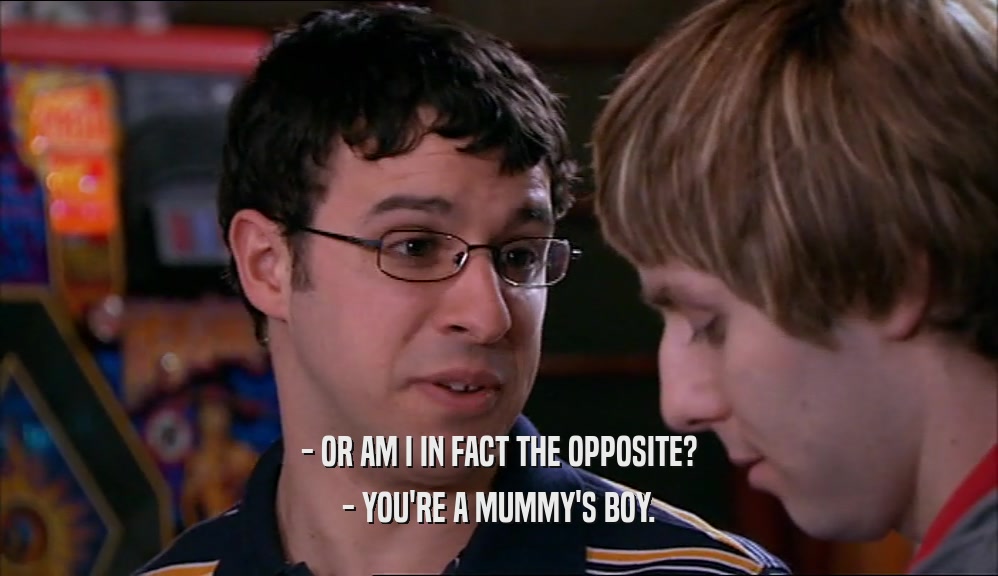 - OR AM I IN FACT THE OPPOSITE?
 - YOU'RE A MUMMY'S BOY.
 