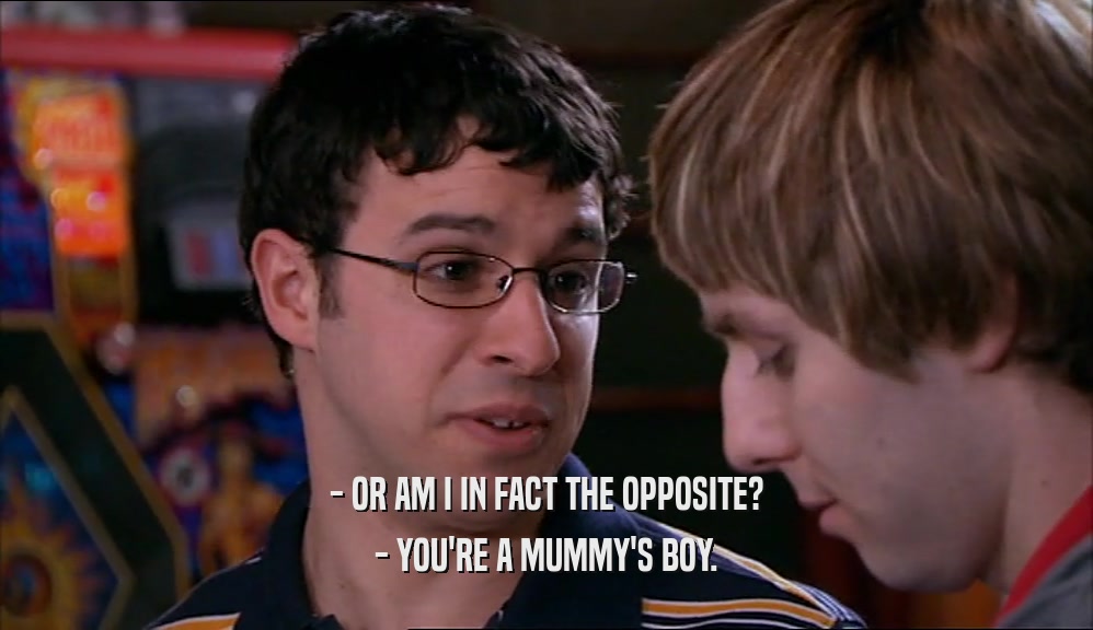 - OR AM I IN FACT THE OPPOSITE? - YOU'RE A MUMMY'S BOY. 