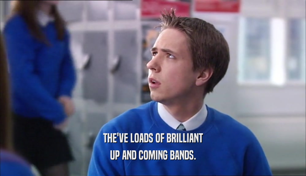 THE'VE LOADS OF BRILLIANT UP AND COMING BANDS. 