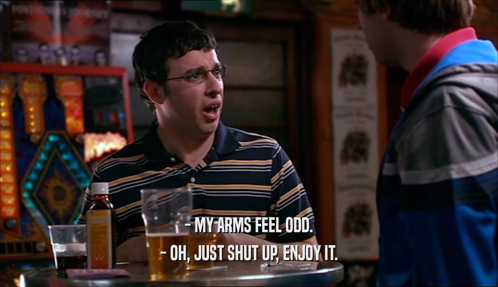 - MY ARMS FEEL ODD. - OH, JUST SHUT UP, ENJOY IT. 